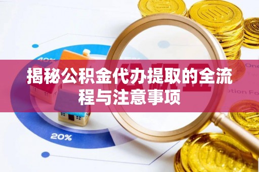 渭南揭秘公积金代办提取的全流程与注意事项