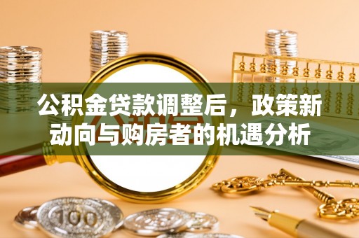 渭南公积金贷款调整后，政策新动向与购房者的机遇分析