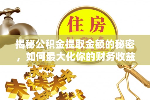 渭南揭秘公积金提取金额的秘密，如何最大化你的财务收益