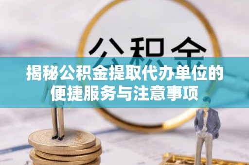 渭南揭秘公积金提取代办单位的便捷服务与注意事项