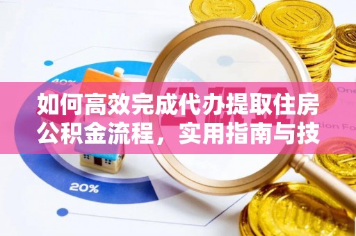 渭南如何高效完成代办提取住房公积金流程，实用指南与技巧