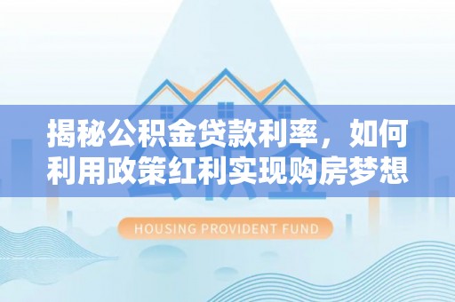 渭南揭秘公积金贷款利率，如何利用政策红利实现购房梦想？