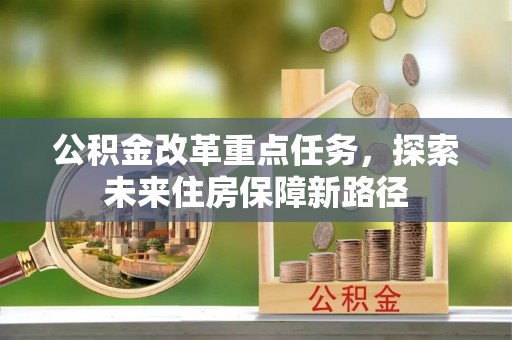 渭南公积金改革重点任务，探索未来住房保障新路径
