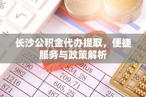 渭南长沙公积金代办提取，便捷服务与政策解析