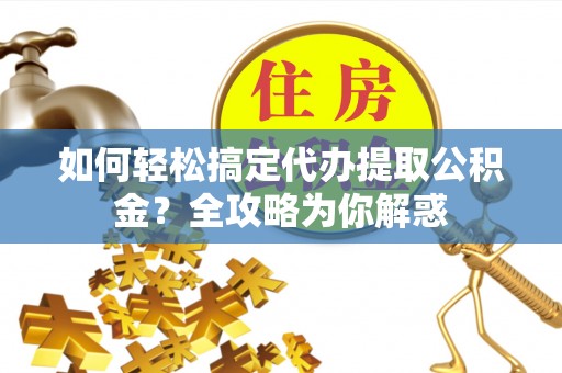 渭南如何轻松搞定代办提取公积金？全攻略为你解惑