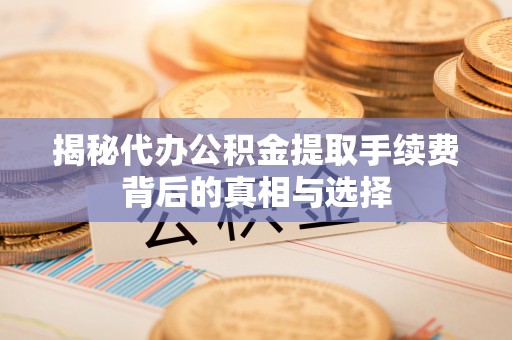 渭南揭秘代办公积金提取手续费背后的真相与选择