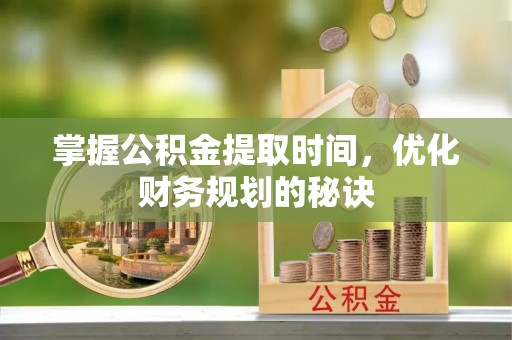 渭南掌握公积金提取时间，优化财务规划的秘诀