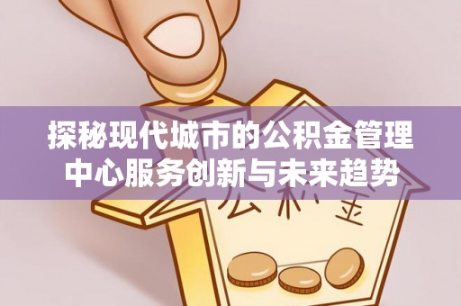 渭南探秘现代城市的公积金管理中心服务创新与未来趋势
