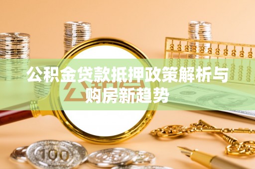渭南公积金贷款抵押政策解析与购房新趋势