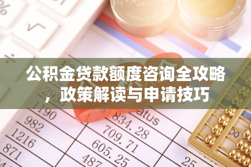 渭南公积金贷款额度咨询全攻略，政策解读与申请技巧