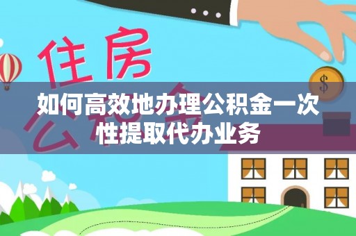 渭南如何高效地办理公积金一次性提取代办业务
