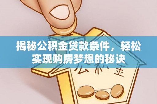 渭南揭秘公积金贷款条件，轻松实现购房梦想的秘诀