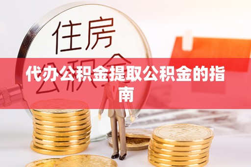 渭南代办公积金提取公积金的指南