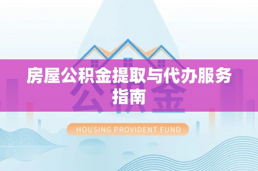 渭南房屋公积金提取与代办服务指南