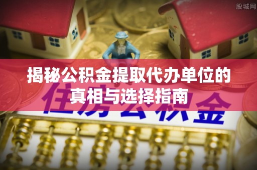渭南揭秘公积金提取代办单位的真相与选择指南