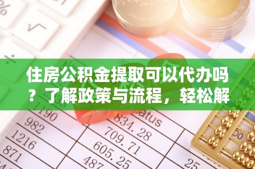 渭南住房公积金提取可以代办吗？了解政策与流程，轻松解决疑问