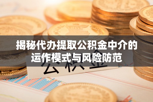 渭南揭秘代办提取公积金中介的运作模式与风险防范