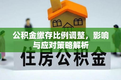 渭南公积金缴存比例调整，影响与应对策略解析