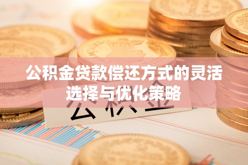 渭南公积金贷款偿还方式的灵活选择与优化策略