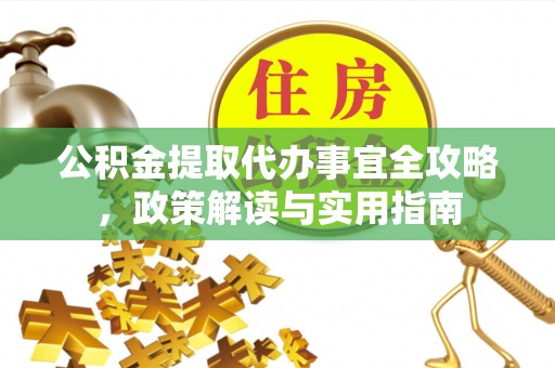 渭南公积金提取代办事宜全攻略，政策解读与实用指南