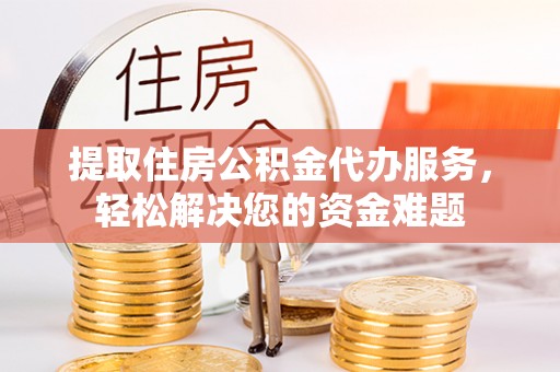 渭南提取住房公积金代办服务，轻松解决您的资金难题
