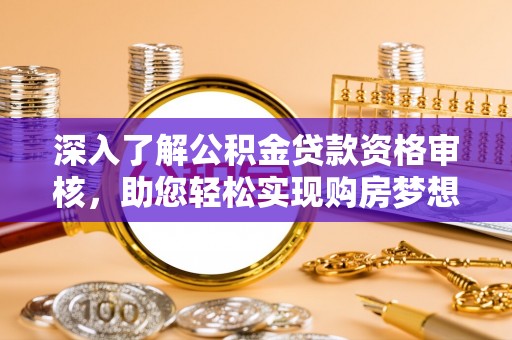 渭南深入了解公积金贷款资格审核，助您轻松实现购房梦想