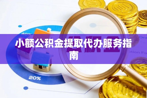 渭南小额公积金提取代办服务指南