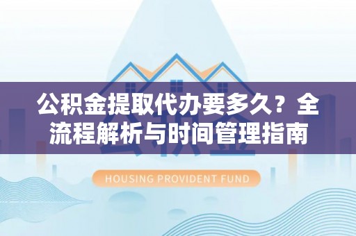 渭南公积金提取代办要多久？全流程解析与时间管理指南