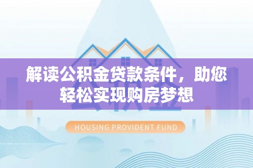 渭南解读公积金贷款条件，助您轻松实现购房梦想