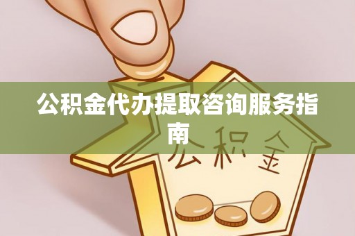 渭南公积金代办提取咨询服务指南