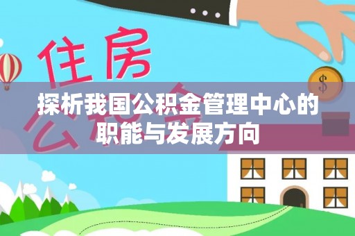 渭南探析我国公积金管理中心的职能与发展方向