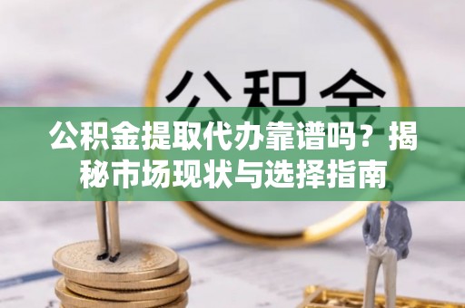 渭南公积金提取代办靠谱吗？揭秘市场现状与选择指南