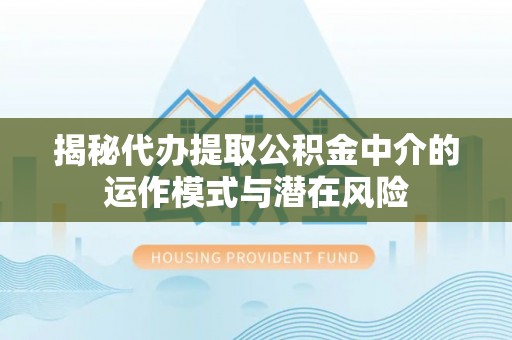 渭南揭秘代办提取公积金中介的运作模式与潜在风险