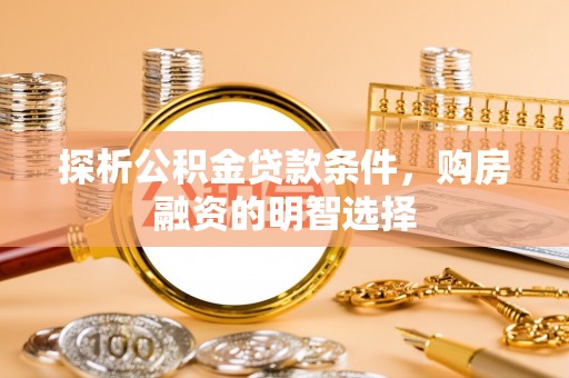 渭南探析公积金贷款条件，购房融资的明智选择