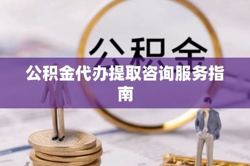 渭南公积金代办提取咨询服务指南