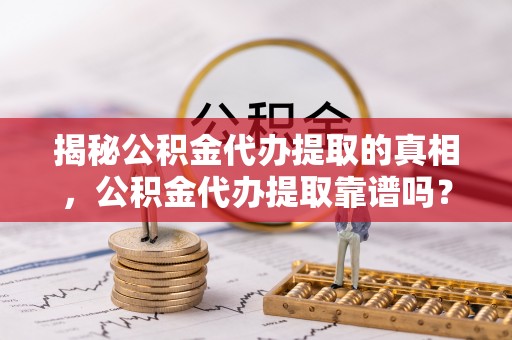 渭南揭秘公积金代办提取的真相，公积金代办提取靠谱吗？你需要知道这些关键点