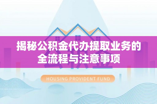 渭南揭秘公积金代办提取业务的全流程与注意事项