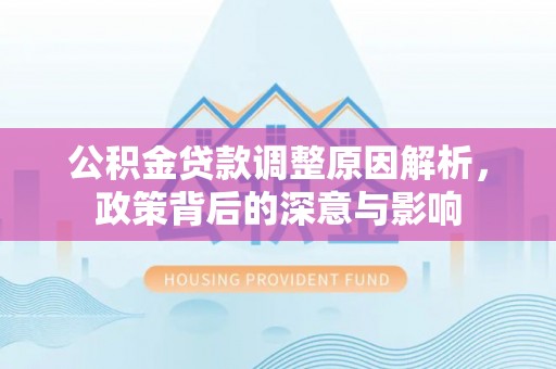 渭南公积金贷款调整原因解析，政策背后的深意与影响