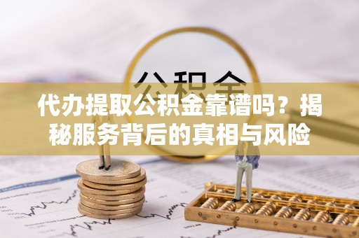 渭南代办提取公积金靠谱吗？揭秘服务背后的真相与风险