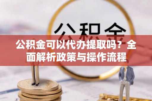 渭南公积金可以代办提取吗？全面解析政策与操作流程