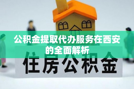 渭南公积金提取代办服务在西安的全面解析