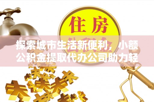 渭南探索城市生活新便利，小额公积金提取代办公司助力轻松理财