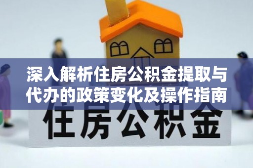 渭南深入解析住房公积金提取与代办的政策变化及操作指南