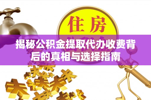 渭南揭秘公积金提取代办收费背后的真相与选择指南