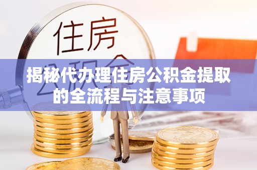 渭南揭秘代办理住房公积金提取的全流程与注意事项