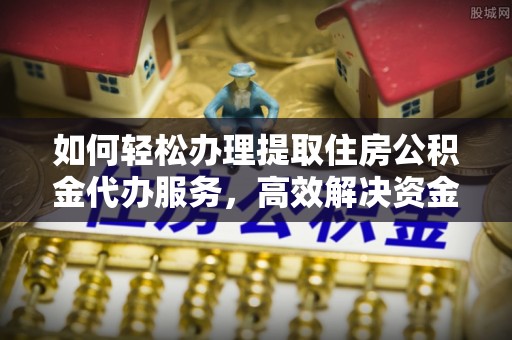 渭南如何轻松办理提取住房公积金代办服务，高效解决资金需求