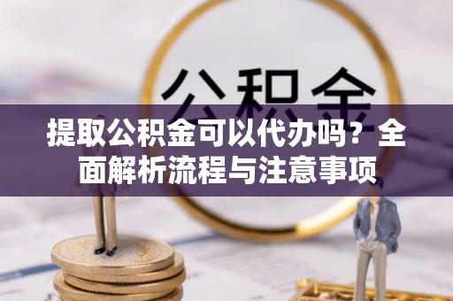渭南提取公积金可以代办吗？全面解析流程与注意事项