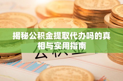 渭南揭秘公积金提取代办吗的真相与实用指南