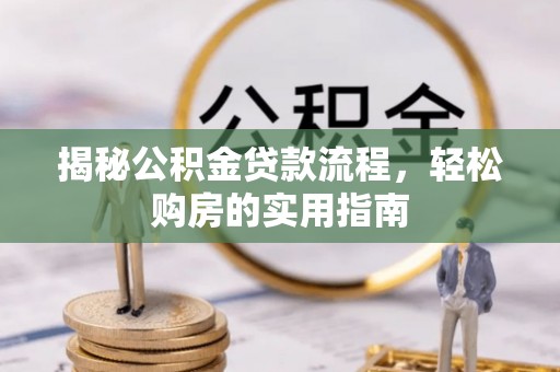 渭南揭秘公积金贷款流程，轻松购房的实用指南