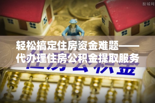 渭南轻松搞定住房资金难题——代办理住房公积金提取服务详解
